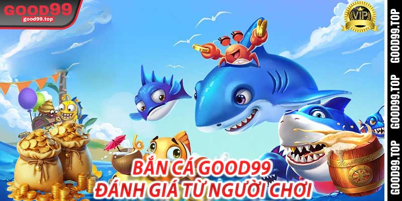 Bắn Cá Good99: Đánh giá từ người chơi