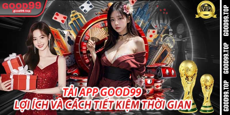 Tải App Good99: Lợi Ích và Cách Tiết Kiệm Thời Gian